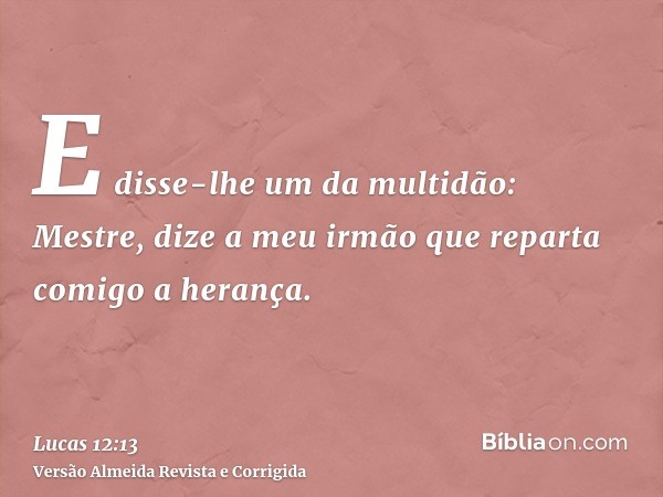 E disse-lhe um da multidão: Mestre, dize a meu irmão que reparta comigo a herança.