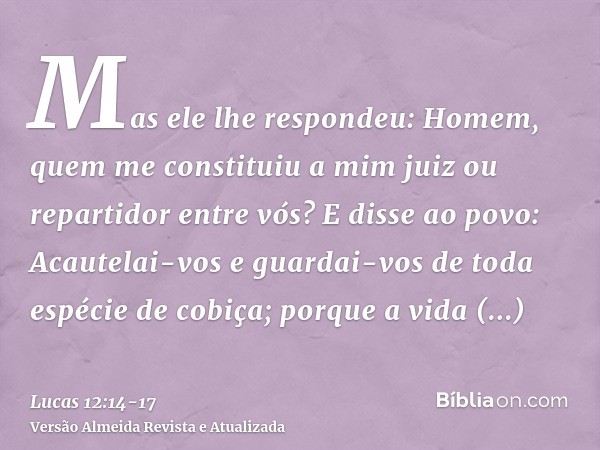 Mas ele lhe respondeu: Homem, quem me constituiu a mim juiz ou repartidor entre vós?E disse ao povo: Acautelai-vos e guardai-vos de toda espécie de cobiça; porq