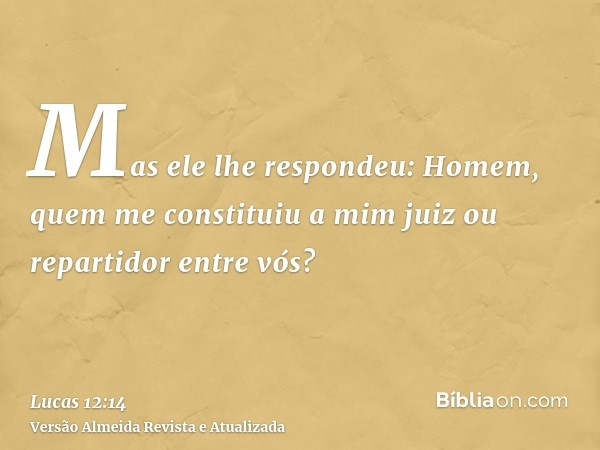 Mas ele lhe respondeu: Homem, quem me constituiu a mim juiz ou repartidor entre vós?