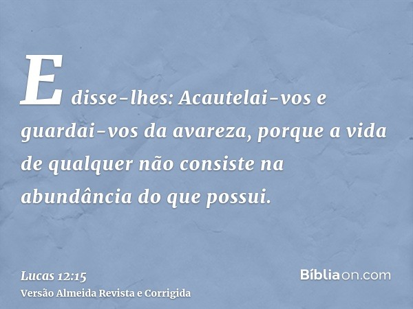E disse-lhes: Acautelai-vos e guardai-vos da avareza, porque a vida de qualquer não consiste na abundância do que possui.