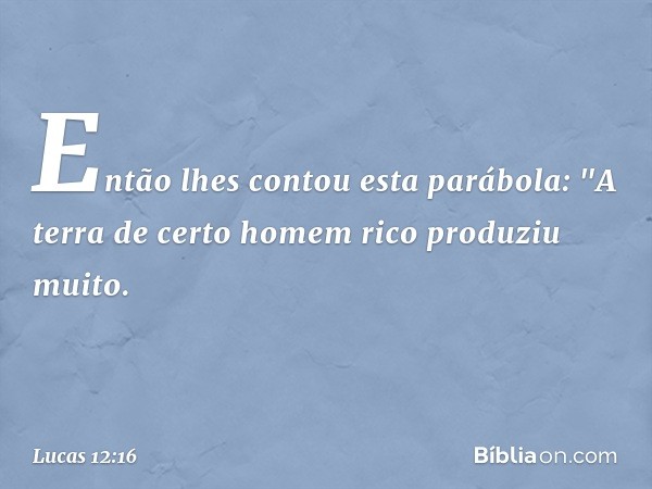 Então lhes contou esta parábola: "A terra de certo homem rico produziu muito. -- Lucas 12:16