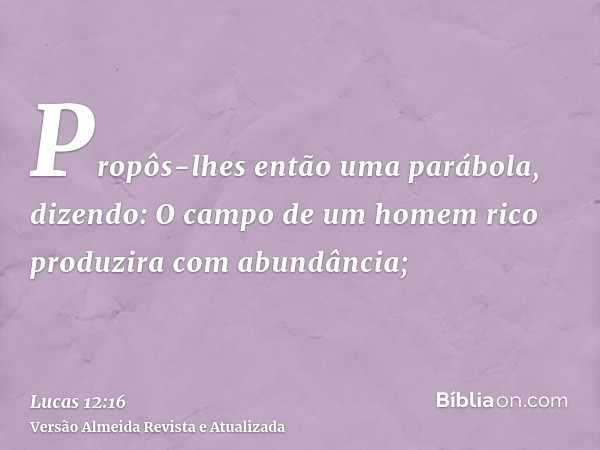 Propôs-lhes então uma parábola, dizendo: O campo de um homem rico produzira com abundância;