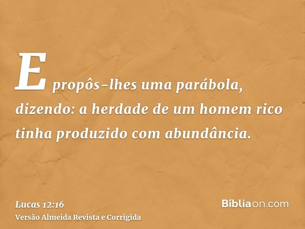 E propôs-lhes uma parábola, dizendo: a herdade de um homem rico tinha produzido com abundância.