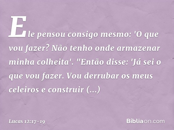 Ele pensou consigo mesmo: 'O que vou fazer? Não tenho onde armazenar minha colheita'. "Então disse: 'Já sei o que vou fazer. Vou derrubar os meus celeiros e con