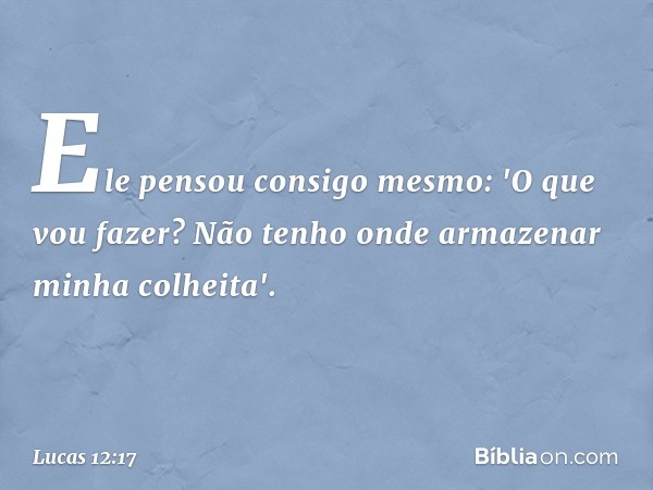 Ele pensou consigo mesmo: 'O que vou fazer? Não tenho onde armazenar minha colheita'. -- Lucas 12:17