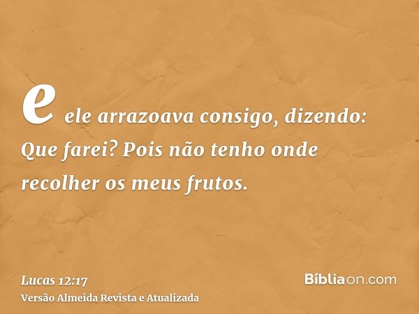 e ele arrazoava consigo, dizendo: Que farei? Pois não tenho onde recolher os meus frutos.