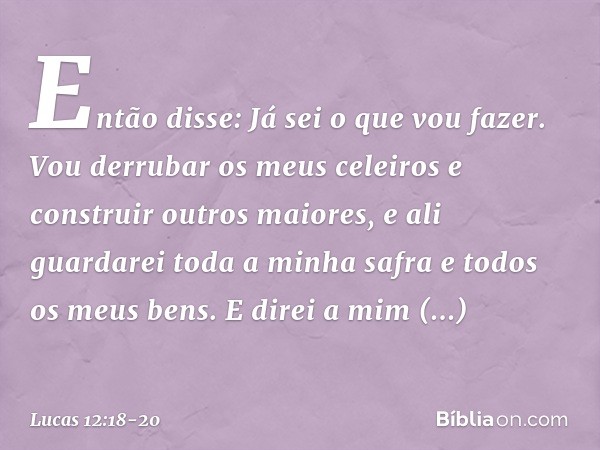 "Então disse: 'Já sei o que vou fazer. Vou derrubar os meus celeiros e construir outros maiores, e ali guardarei toda a minha safra e todos os meus bens. E dire