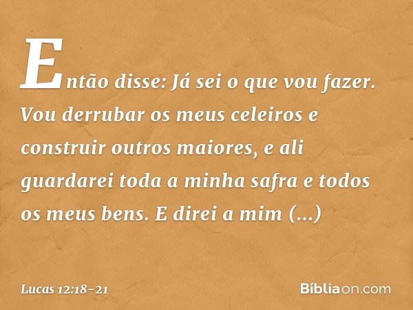 "Então disse: 'Já sei o que vou fazer. Vou derrubar os meus celeiros e construir outros maiores, e ali guardarei toda a minha safra e todos os meus bens. E dire