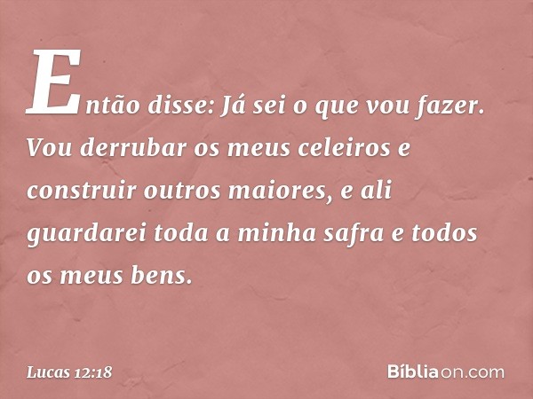 "Então disse: 'Já sei o que vou fazer. Vou derrubar os meus celeiros e construir outros maiores, e ali guardarei toda a minha safra e todos os meus bens. -- Luc