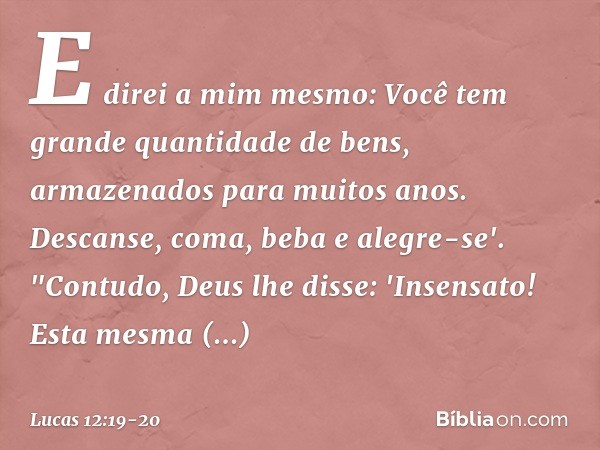 E direi a mim mesmo: Você tem grande quantidade de bens, armazenados para muitos anos. Descanse, coma, beba e alegre-se'. "Contudo, Deus lhe disse: 'Insensato! 