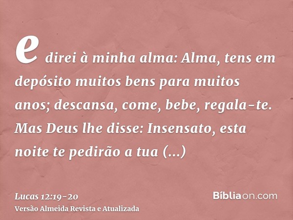 e direi à minha alma: Alma, tens em depósito muitos bens para muitos anos; descansa, come, bebe, regala-te.Mas Deus lhe disse: Insensato, esta noite te pedirão 