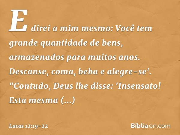 E direi a mim mesmo: Você tem grande quantidade de bens, armazenados para muitos anos. Descanse, coma, beba e alegre-se'. "Contudo, Deus lhe disse: 'Insensato! 