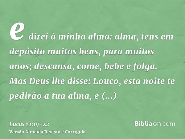 e direi à minha alma: alma, tens em depósito muitos bens, para muitos anos; descansa, come, bebe e folga.Mas Deus lhe disse: Louco, esta noite te pedirão a tua 