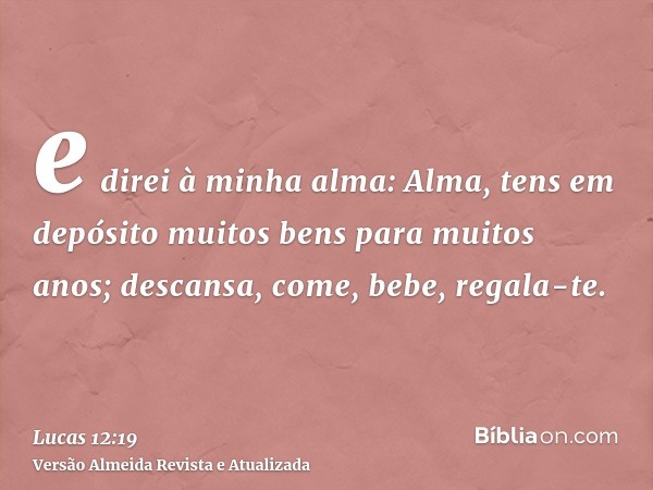 e direi à minha alma: Alma, tens em depósito muitos bens para muitos anos; descansa, come, bebe, regala-te.