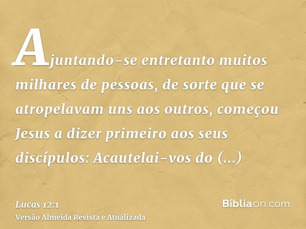 Ajuntando-se entretanto muitos milhares de pessoas, de sorte que se atropelavam uns aos outros, começou Jesus a dizer primeiro aos seus discípulos: Acautelai-vo