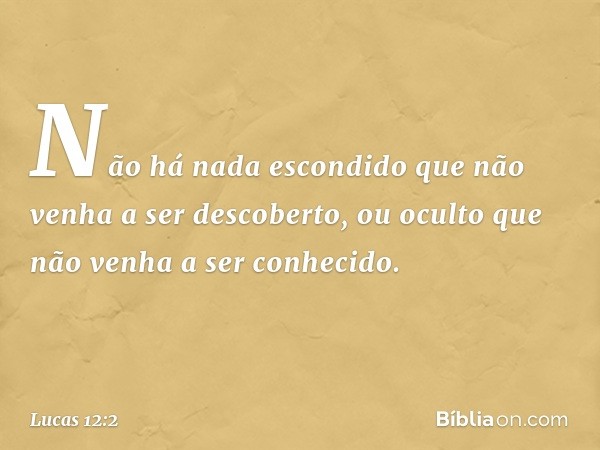 Não há nada escondido que não venha a ser descoberto, ou oculto que não venha a ser conhecido. -- Lucas 12:2