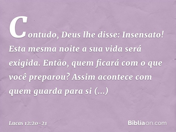 "Contudo, Deus lhe disse: 'Insensato! Esta mesma noite a sua vida será exigida. Então, quem ficará com o que você preparou?' "Assim acontece com quem guarda par