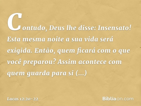 "Contudo, Deus lhe disse: 'Insensato! Esta mesma noite a sua vida será exigida. Então, quem ficará com o que você preparou?' "Assim acontece com quem guarda par