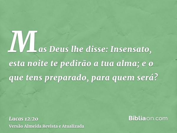 Mas Deus lhe disse: Insensato, esta noite te pedirão a tua alma; e o que tens preparado, para quem será?