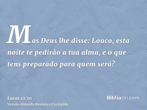Mas Deus lhe disse: Louco, esta noite te pedirão a tua alma, e o que tens preparado para quem será?