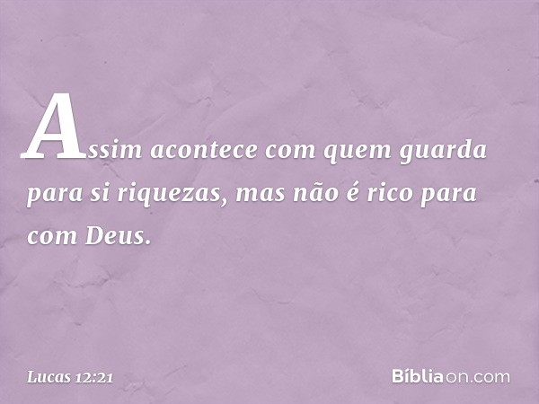 "Assim acontece com quem guarda para si riquezas, mas não é rico para com Deus". -- Lucas 12:21