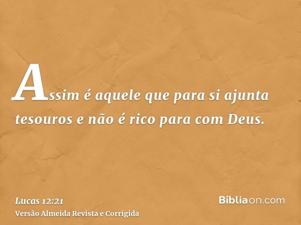 Assim é aquele que para si ajunta tesouros e não é rico para com Deus.