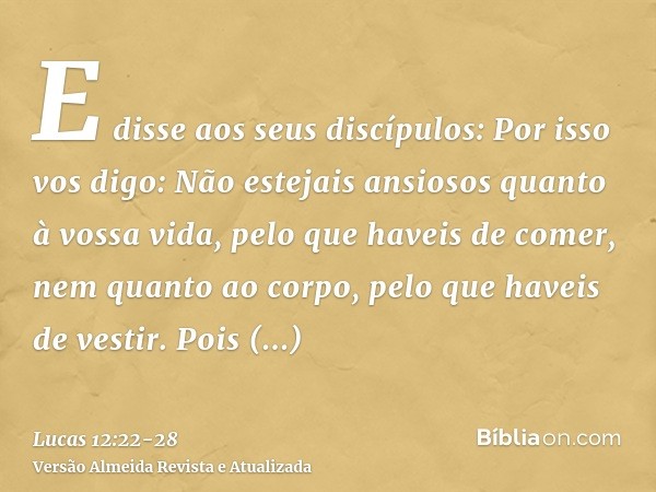 E disse aos seus discípulos: Por isso vos digo: Não estejais ansiosos quanto à vossa vida, pelo que haveis de comer, nem quanto ao corpo, pelo que haveis de ves