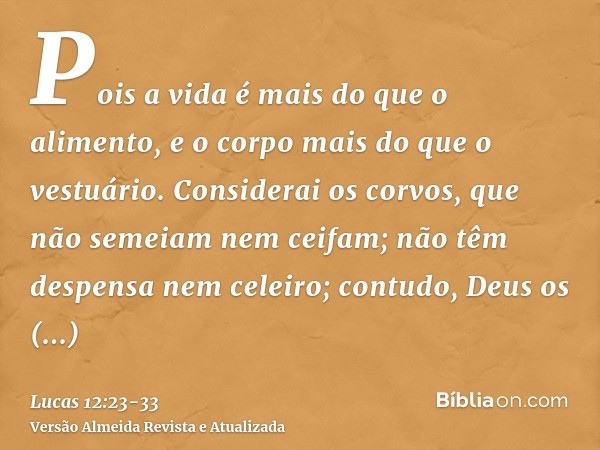 Pois a vida é mais do que o alimento, e o corpo mais do que o vestuário.Considerai os corvos, que não semeiam nem ceifam; não têm despensa nem celeiro; contudo,