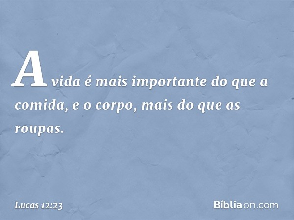 A vida é mais importante do que a comida, e o corpo, mais do que as roupas. -- Lucas 12:23