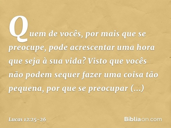 Quem de vocês, por mais que se preocupe, pode acrescentar uma hora que seja à sua vida? Visto que vocês não podem sequer fazer uma coisa tão pequena, por que se