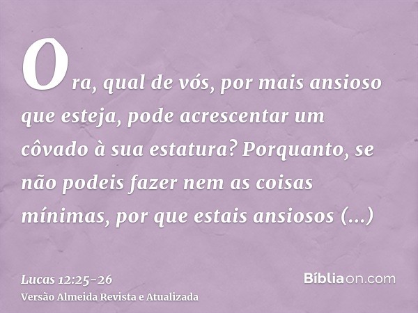 Ora, qual de vós, por mais ansioso que esteja, pode acrescentar um côvado à sua estatura?Porquanto, se não podeis fazer nem as coisas mínimas, por que estais an