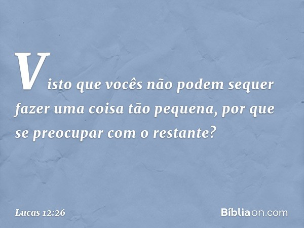 Visto que vocês não podem sequer fazer uma coisa tão pequena, por que se preocupar com o restante? -- Lucas 12:26