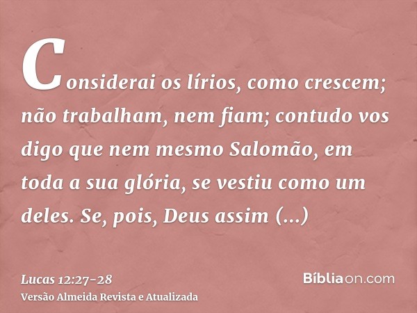 Considerai os lírios, como crescem; não trabalham, nem fiam; contudo vos digo que nem mesmo Salomão, em toda a sua glória, se vestiu como um deles.Se, pois, Deu