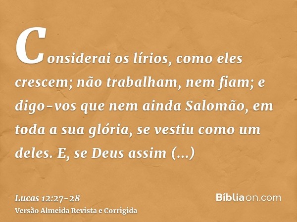 Considerai os lírios, como eles crescem; não trabalham, nem fiam; e digo-vos que nem ainda Salomão, em toda a sua glória, se vestiu como um deles.E, se Deus ass