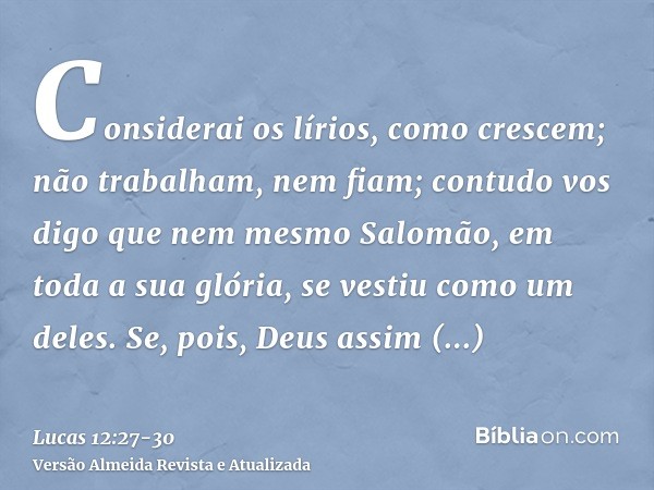 Considerai os lírios, como crescem; não trabalham, nem fiam; contudo vos digo que nem mesmo Salomão, em toda a sua glória, se vestiu como um deles.Se, pois, Deu