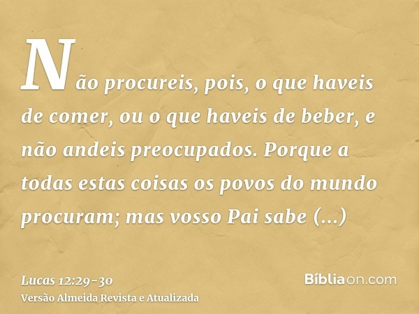 Não procureis, pois, o que haveis de comer, ou o que haveis de beber, e não andeis preocupados.Porque a todas estas coisas os povos do mundo procuram; mas vosso