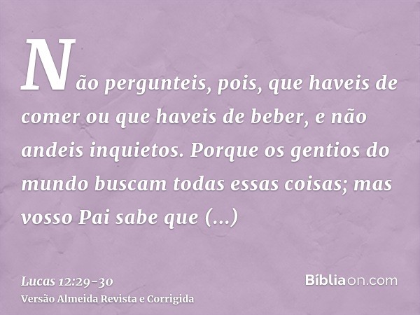 Não pergunteis, pois, que haveis de comer ou que haveis de beber, e não andeis inquietos.Porque os gentios do mundo buscam todas essas coisas; mas vosso Pai sab