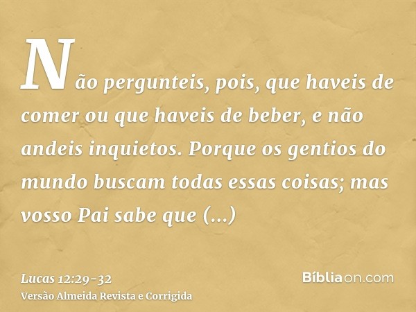 Não pergunteis, pois, que haveis de comer ou que haveis de beber, e não andeis inquietos.Porque os gentios do mundo buscam todas essas coisas; mas vosso Pai sab