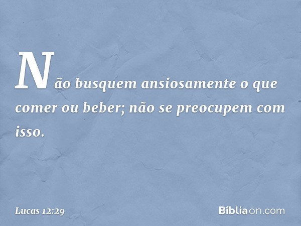 Não busquem ansiosamente o que comer ou beber; não se preocupem com isso. -- Lucas 12:29