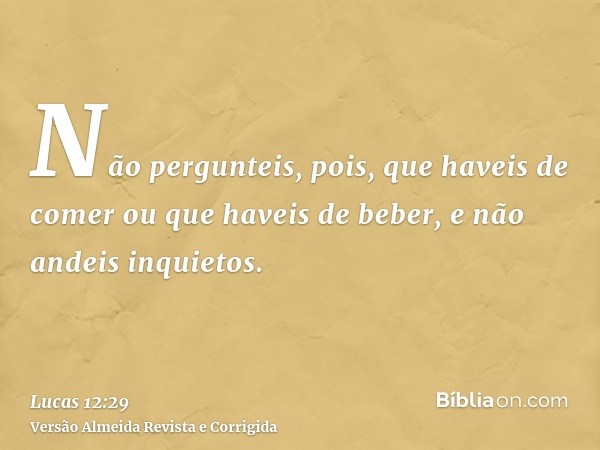 Não pergunteis, pois, que haveis de comer ou que haveis de beber, e não andeis inquietos.