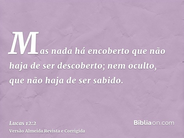 Mas nada há encoberto que não haja de ser descoberto; nem oculto, que não haja de ser sabido.
