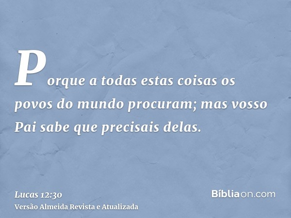 Porque a todas estas coisas os povos do mundo procuram; mas vosso Pai sabe que precisais delas.