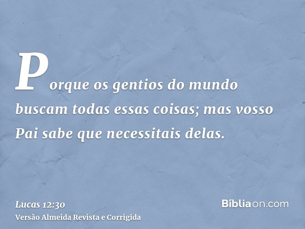 Porque os gentios do mundo buscam todas essas coisas; mas vosso Pai sabe que necessitais delas.