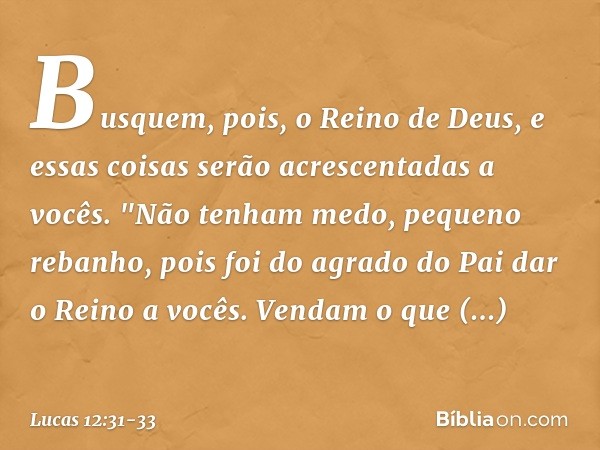 Busquem, pois, o Reino de Deus, e essas coisas serão acrescentadas a vocês. "Não tenham medo, pequeno rebanho, pois foi do agrado do Pai dar o Reino a vocês. Ve