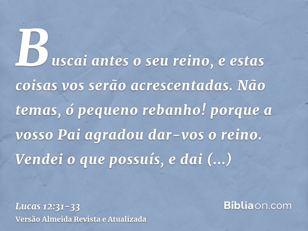 Buscai antes o seu reino, e estas coisas vos serão acrescentadas.Não temas, ó pequeno rebanho! porque a vosso Pai agradou dar-vos o reino.Vendei o que possuís, 