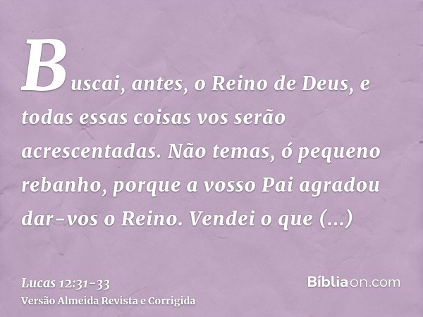 Buscai, antes, o Reino de Deus, e todas essas coisas vos serão acrescentadas.Não temas, ó pequeno rebanho, porque a vosso Pai agradou dar-vos o Reino.Vendei o q