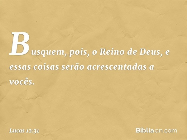 Busquem, pois, o Reino de Deus, e essas coisas serão acrescentadas a vocês. -- Lucas 12:31