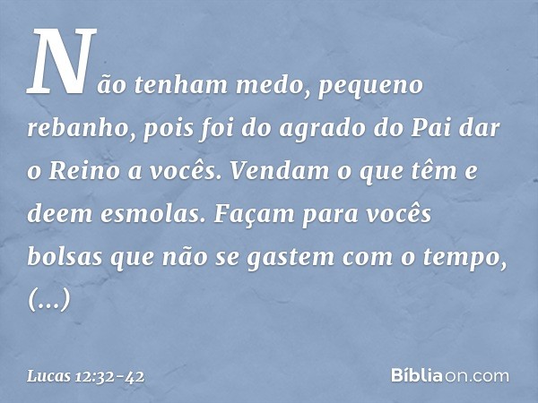 "Não tenham medo, pequeno rebanho, pois foi do agrado do Pai dar o Reino a vocês. Vendam o que têm e deem esmolas. Façam para vocês bolsas que não se gastem com