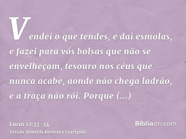 Vendei o que tendes, e dai esmolas, e fazei para vós bolsas que não se envelheçam, tesouro nos céus que nunca acabe, aonde não chega ladrão, e a traça não rói.P