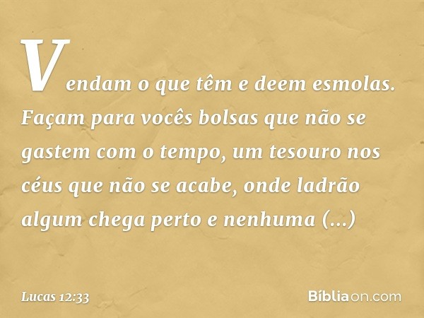 Vendam o que têm e deem esmolas. Façam para vocês bolsas que não se gastem com o tempo, um tesouro nos céus que não se acabe, onde ladrão algum chega perto e ne